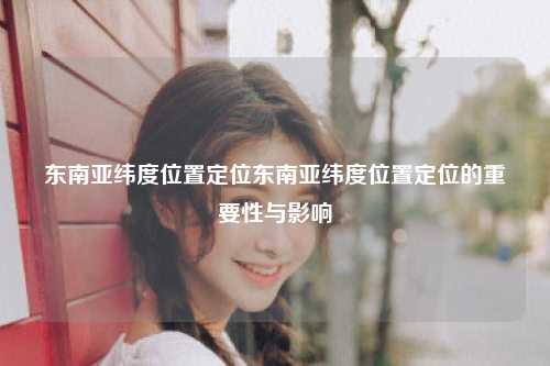 东南亚纬度位置定位及其重要性与影响