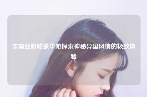 探索神秘异国风情的极致体验