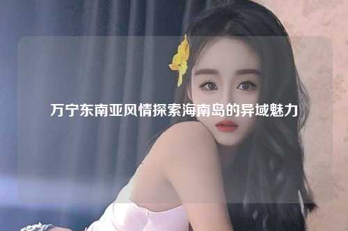 东南亚风情探索海南岛的异域魅力