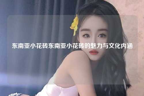 东南亚小花砖，东南亚小花砖图片大全，东南亚小花砖的魅力与文化内涵