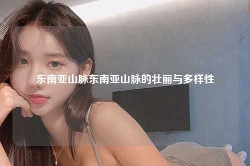 东南亚山脉横跨亚洲东南部多个国家，从印度尼西亚、马来西亚、菲律宾直至中国南部的云南，这些山脉不仅是地形的重要组成部分，也是自然景观、文化和历史的重要见证者。
