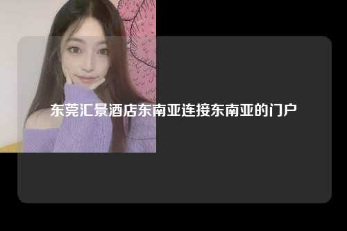 在繁华都市的喧嚣之中，有一座集现代与传统于一体的地标性建筑——东莞市汇景酒店，这不仅仅是一座服务于本地居民的舒适生活和工作空间，更是一个跨越东南亚的门户，连接起世界各地的交流与合作。