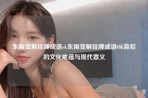东南亚解挂牌成语ok，东南亚解挂牌成语，东南亚解挂牌成语OK背后的文化底蕴与现代意义