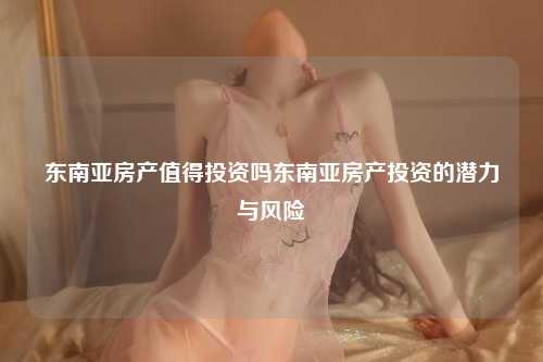 东南亚房产投资的潜力与风险
