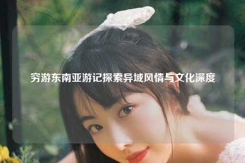 在繁忙的世界中寻觅一片宁静之地，成了许多人的心愿，我踏上了一场名为穷游东南亚的奇妙旅程，不仅是为了探索异国的风景与风土人情，更是为了叩问心灵，寻求生活的意义。