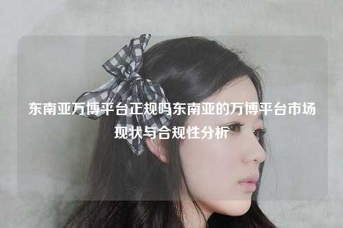 东南亚万博平台市场现状与合规性分析