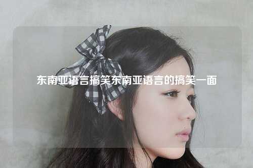 东南亚语言搞笑，东南亚语言搞笑视频大全，东南亚语言的搞笑一面