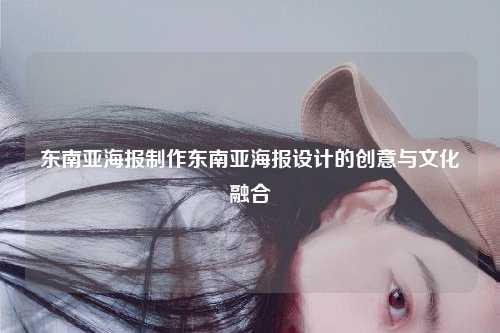 东南亚海报制作，东南亚海报制作软件，东南亚海报设计的创意与文化融合