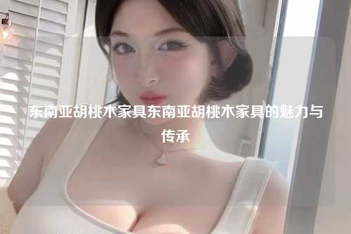 东南亚胡桃木家具东南亚胡桃木家具的魅力与传承